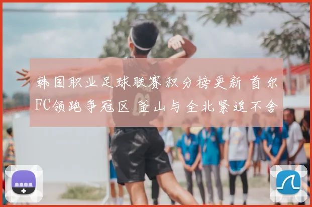 韩国职业足球联赛积分榜更新 首尔FC领跑争冠区 釜山与全北紧追不舍