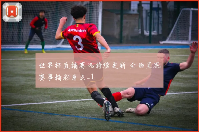 世界杯直播赛况持续更新 全面呈现赛事精彩看点_1