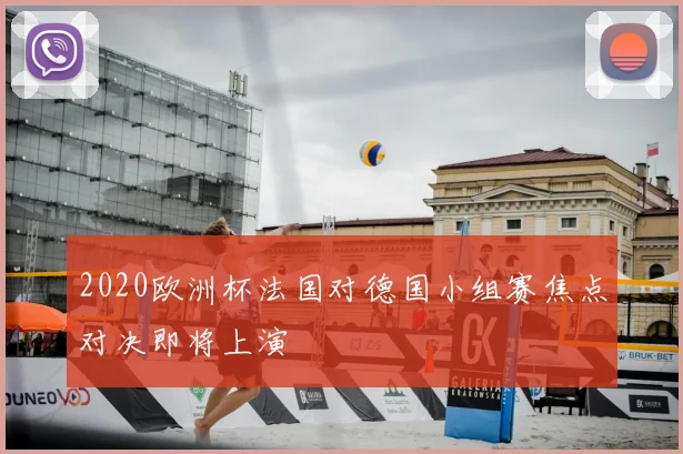 2020欧洲杯法国对德国小组赛焦点对决即将上演