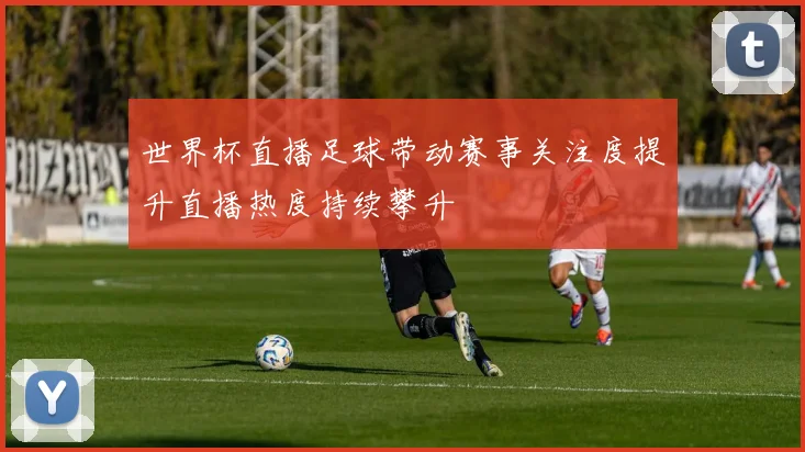 世界杯直播足球带动赛事关注度提升直播热度持续攀升