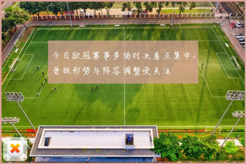 今日欧冠赛事多场对决看点集中，晋级形势与阵容调整受关注