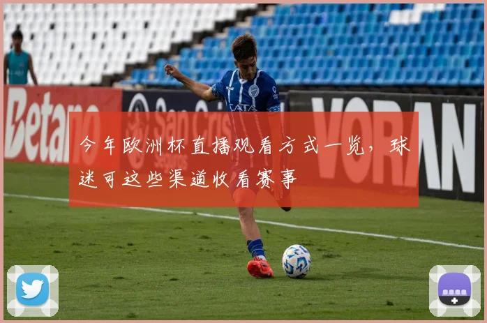 今年欧洲杯直播观看方式一览，球迷可这些渠道收看赛事