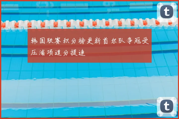 韩国联赛积分榜更新首尔队争冠受压浦项追分提速