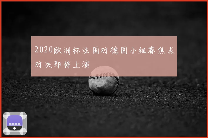 2020欧洲杯法国对德国小组赛焦点对决即将上演