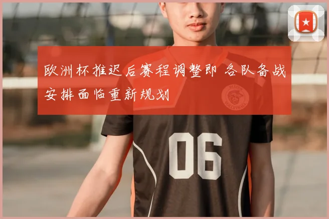 欧洲杯推迟后赛程调整即 各队备战安排面临重新规划