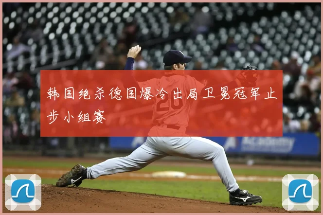 韩国绝杀德国爆冷出局卫冕冠军止步小组赛