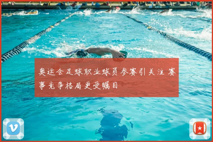 奥运会足球职业球员参赛引关注 赛事竞争格局更受瞩目