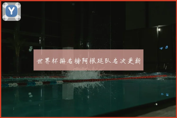 世界杯排名榜阿根廷队名次更新