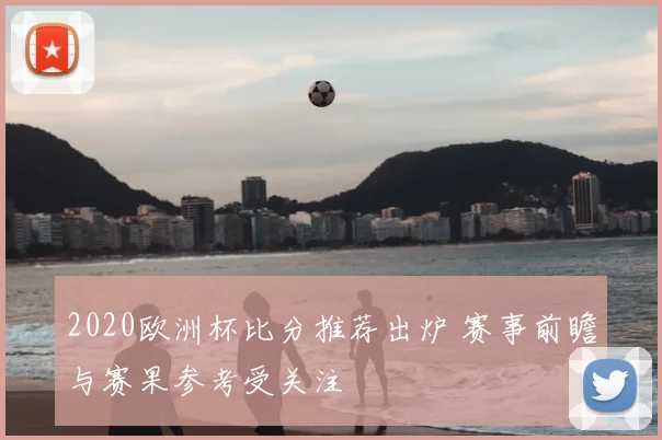 2020欧洲杯比分推荐出炉 赛事前瞻与赛果参考受关注