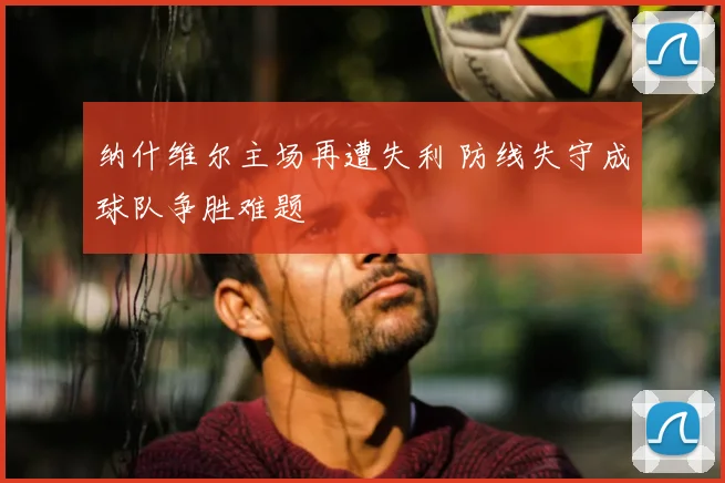 纳什维尔主场再遭失利 防线失守成球队争胜难题