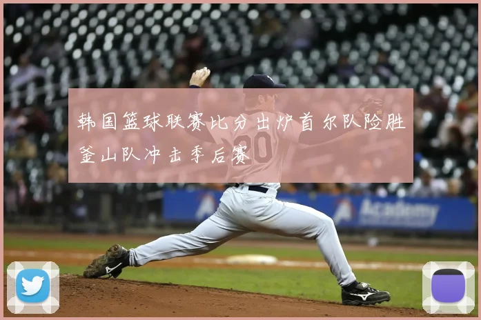 韩国篮球联赛比分出炉首尔队险胜釜山队冲击季后赛