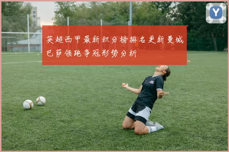 英超西甲最新积分榜排名更新曼城巴萨领跑争冠形势分析