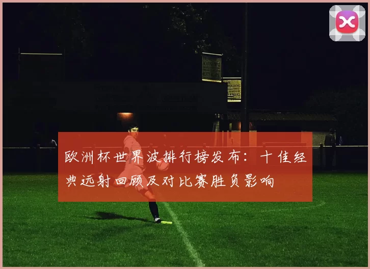 欧洲杯世界波排行榜发布：十佳经典远射回顾及对比赛胜负影响