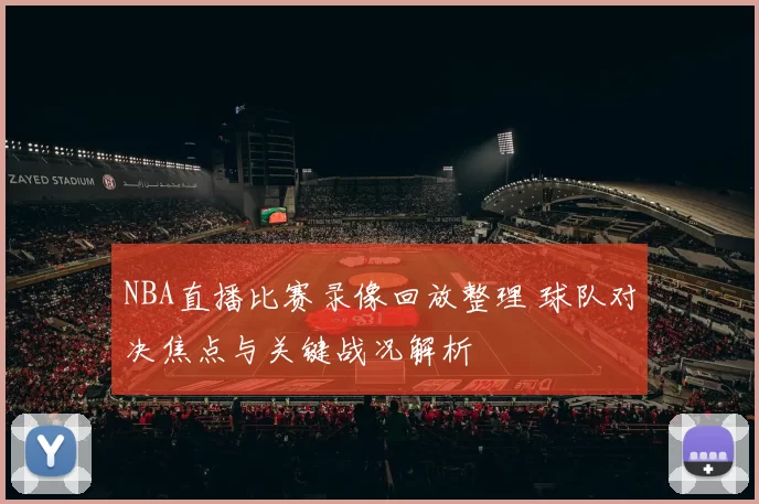 NBA直播比赛录像回放整理 球队对决焦点与关键战况解析