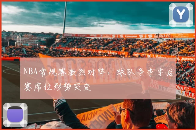 NBA常规赛激烈对阵，球队争夺季后赛席位形势突变