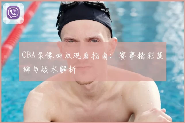 CBA录像回放观看指南:赛事精彩集锦与战术解析