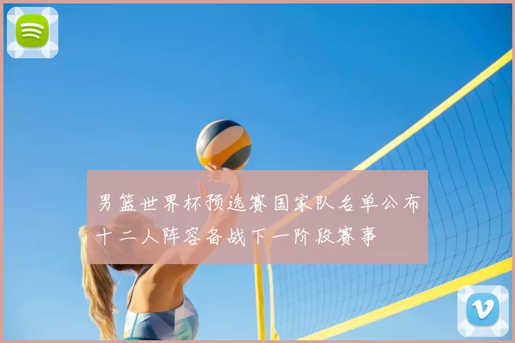男篮世界杯预选赛国家队名单公布十二人阵容备战下一阶段赛事