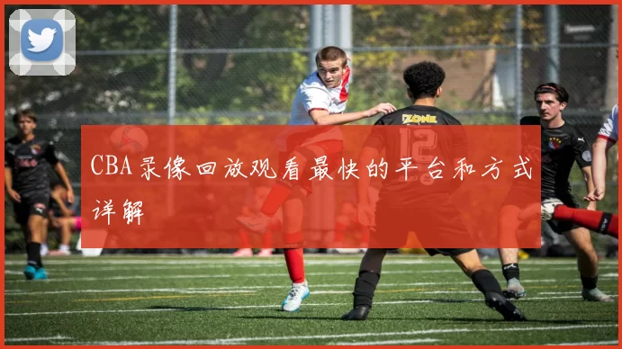 CBA录像回放观看最快的平台和方式详解