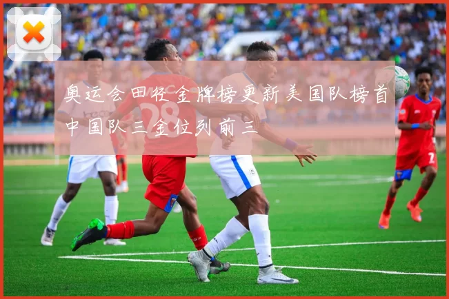 奥运会田径金牌榜更新美国队榜首中国队三金位列前三