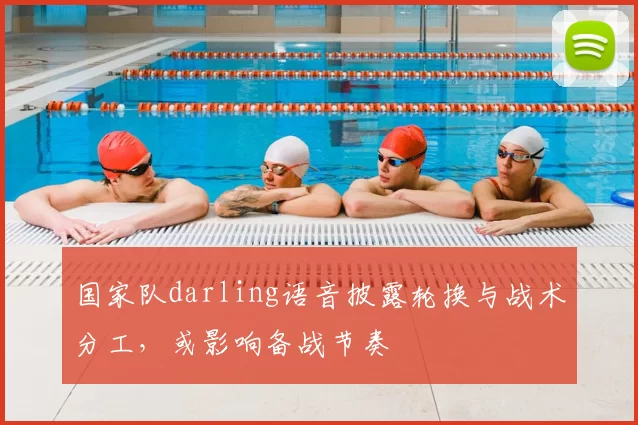 国家队darling语音披露轮换与战术分工，或影响备战节奏