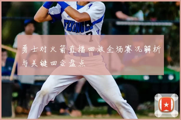 勇士对火箭直播回放全场赛况解析与关键回合盘点