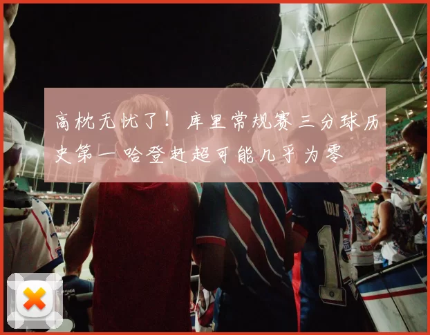 高枕无忧了！库里常规赛三分球历史第一 哈登赶超可能几乎为零