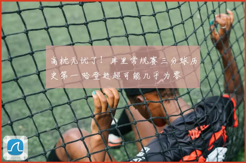 高枕无忧了！库里常规赛三分球历史第一 哈登赶超可能几乎为零