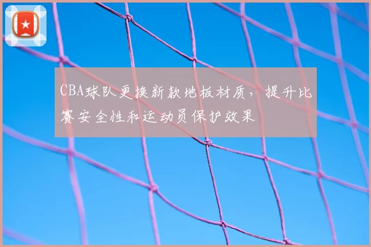 CBA球队更换新款地板材质,提升比赛安全性和运动员保护效果