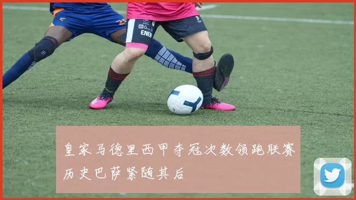 皇家马德里西甲夺冠次数领跑联赛历史巴萨紧随其后