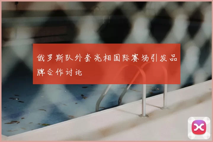 俄罗斯队外套亮相国际赛场引发品牌合作讨论