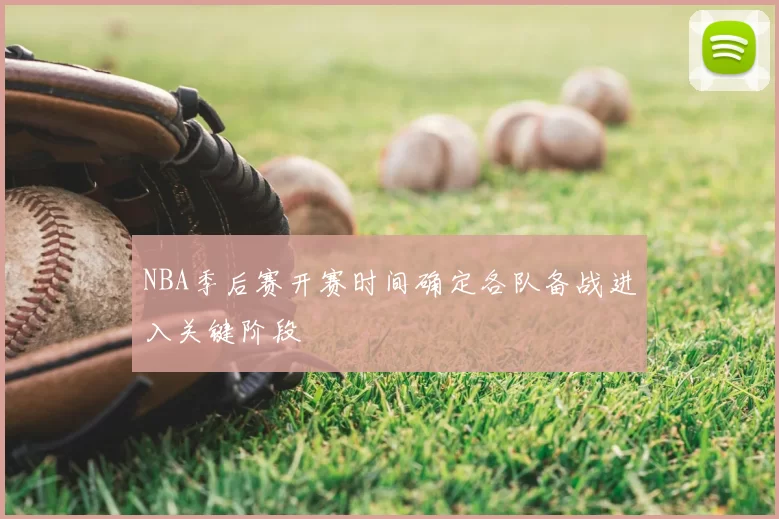 NBA季后赛开赛时间确定各队备战进入关键阶段