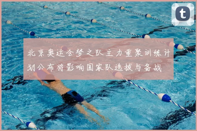 北京奥运会梦之队主力重聚训练计划公布将影响国家队选拔与备战