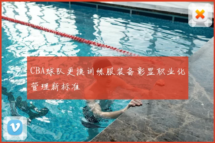 CBA球队更换训练服装备彰显职业化管理新标准