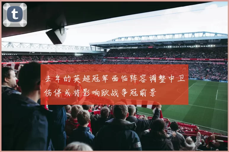 去年的英超冠军面临阵容调整中卫伤停或将影响欧战争冠前景