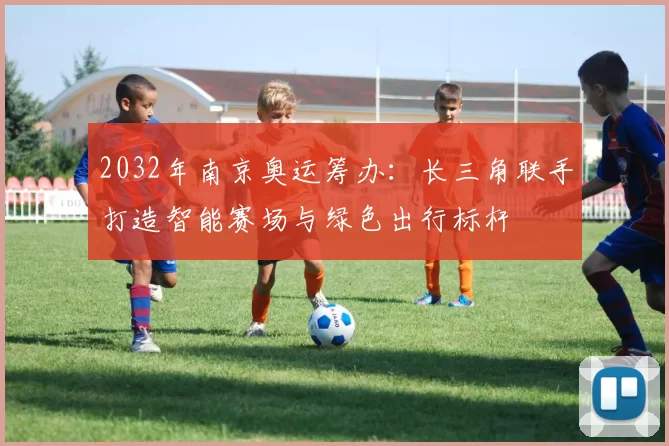 2032年南京奥运筹办：长三角联手打造智能赛场与绿色出行标杆