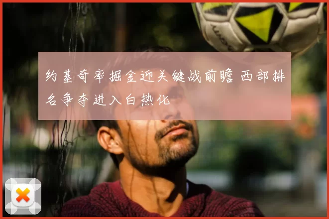 约基奇率掘金迎关键战前瞻 西部排名争夺进入白热化