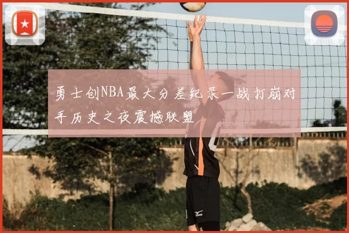 勇士创NBA最大分差纪录一战打崩对手历史之夜震撼联盟