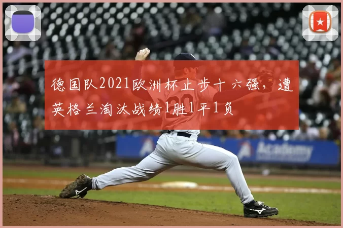 德国队2021欧洲杯止步十六强,遭英格兰淘汰战绩1胜1平1负