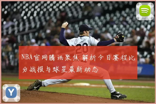 NBA官网腾讯聚焦 解析今日赛程比分战报与球星最新动态