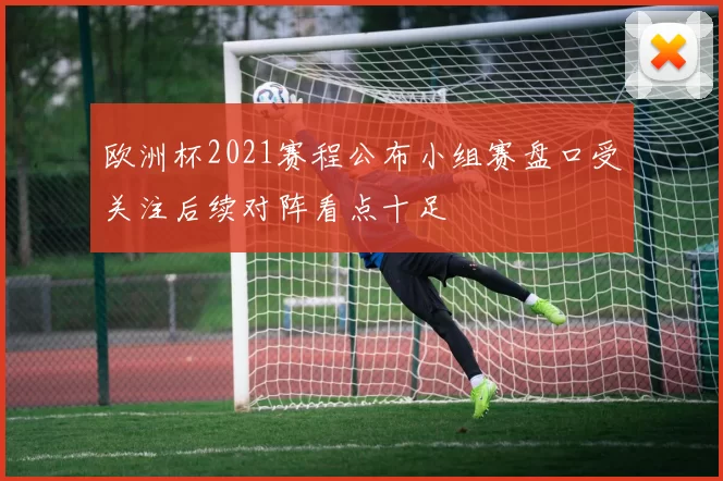 欧洲杯2021赛程公布小组赛盘口受关注后续对阵看点十足