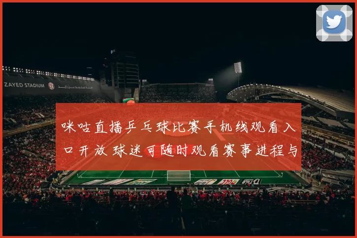 咪咕直播乒乓球比赛手机线观看入口开放 球迷可随时观看赛事进程与精彩回放