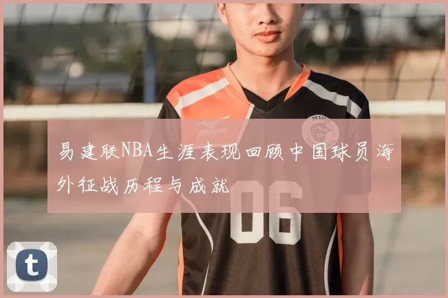 易建联NBA生涯表现回顾中国球员海外征战历程与成就