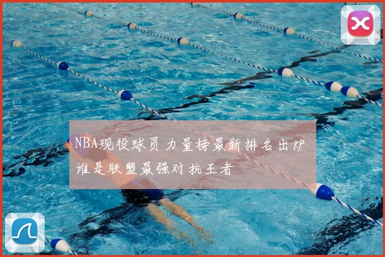 NBA现役球员力量榜最新排名出炉 谁是联盟最强对抗王者