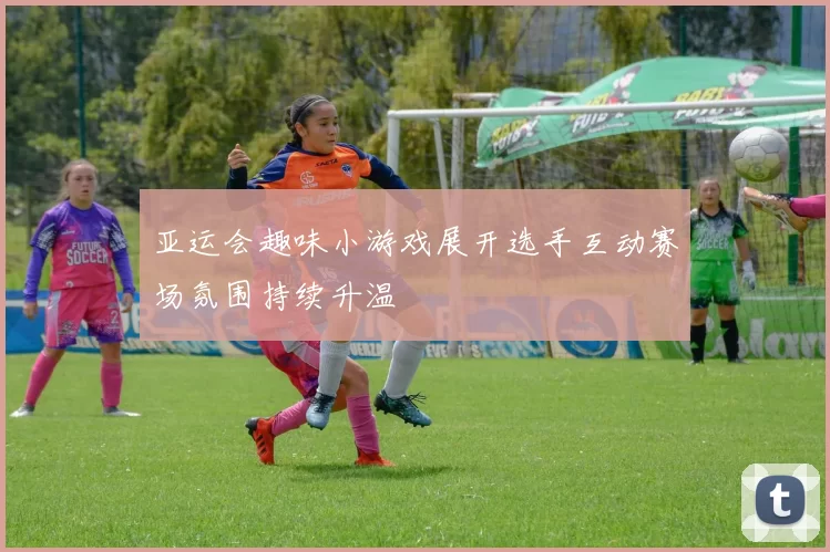 亚运会趣味小游戏展开选手互动赛场氛围持续升温