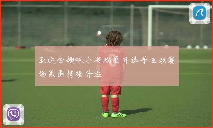 亚运会趣味小游戏展开选手互动赛场氛围持续升温