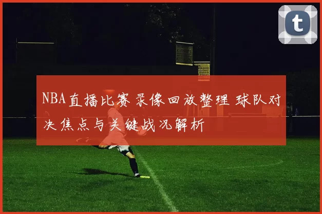 NBA直播比赛录像回放整理 球队对决焦点与关键战况解析