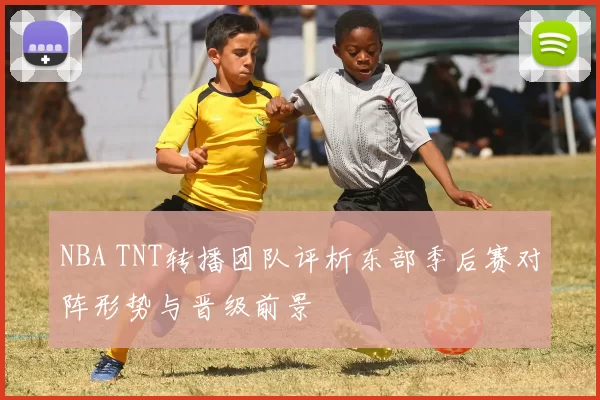 NBA TNT转播团队评析东部季后赛对阵形势与晋级前景