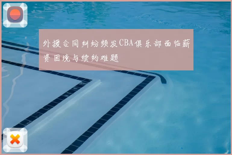 外援合同纠纷频发CBA俱乐部面临薪资困境与续约难题