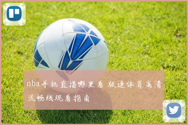 nba手机直播哪里看 极速体育高清流畅线观看指南