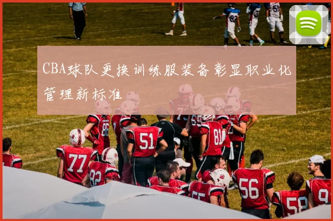 CBA球队更换训练服装备彰显职业化管理新标准